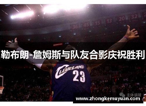 勒布朗-詹姆斯与队友合影庆祝胜利