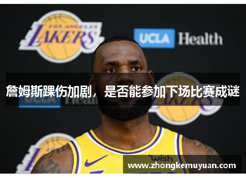 詹姆斯踝伤加剧，是否能参加下场比赛成谜