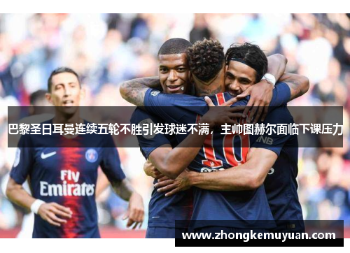 巴黎圣日耳曼连续五轮不胜引发球迷不满，主帅图赫尔面临下课压力