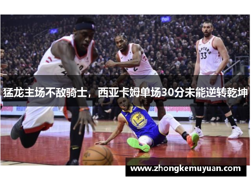 猛龙主场不敌骑士，西亚卡姆单场30分未能逆转乾坤