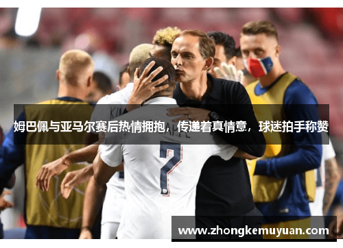 姆巴佩与亚马尔赛后热情拥抱，传递着真情意，球迷拍手称赞