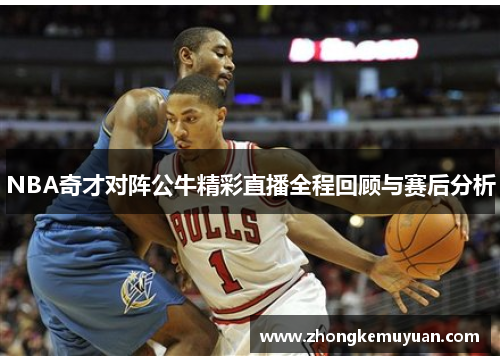 NBA奇才对阵公牛精彩直播全程回顾与赛后分析