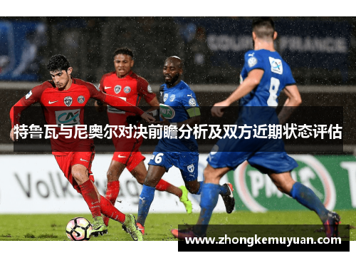特鲁瓦与尼奥尔对决前瞻分析及双方近期状态评估