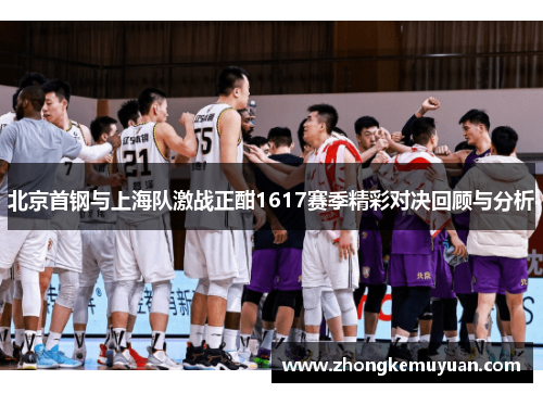 北京首钢与上海队激战正酣1617赛季精彩对决回顾与分析