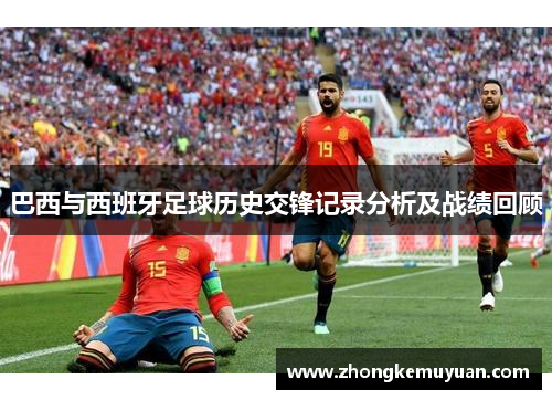 巴西与西班牙足球历史交锋记录分析及战绩回顾