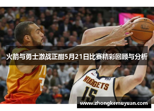 火箭与勇士激战正酣5月21日比赛精彩回顾与分析