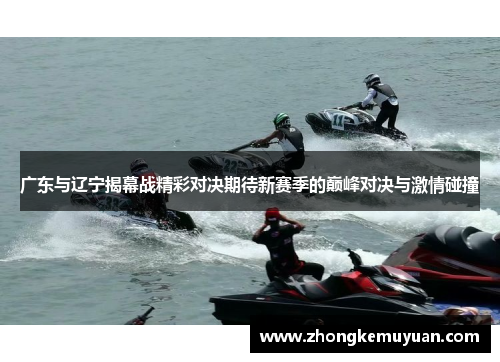 广东与辽宁揭幕战精彩对决期待新赛季的巅峰对决与激情碰撞