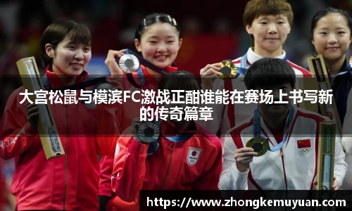 谈球吧大宫松鼠与模滨FC激战正酣谁能在赛场上书写新的传奇篇章